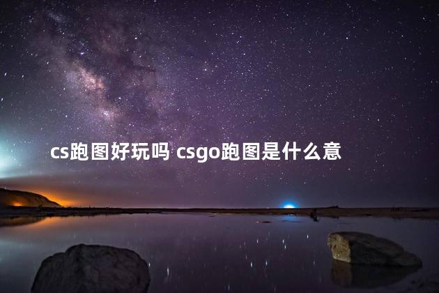 cs跑图好玩吗 csgo跑图是什么意思